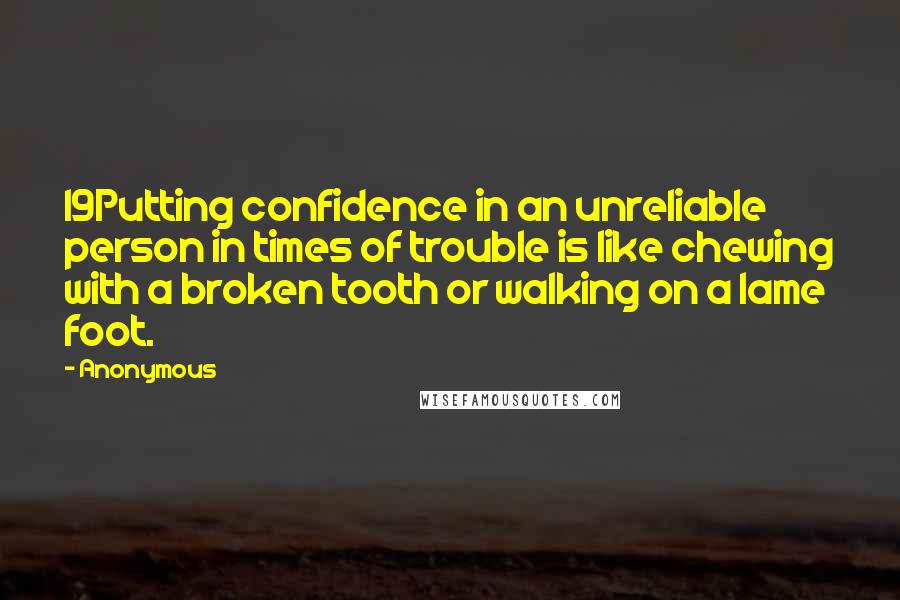 Anonymous Quotes: 19Putting confidence in an unreliable person in times of trouble is like chewing with a broken tooth or walking on a lame foot.