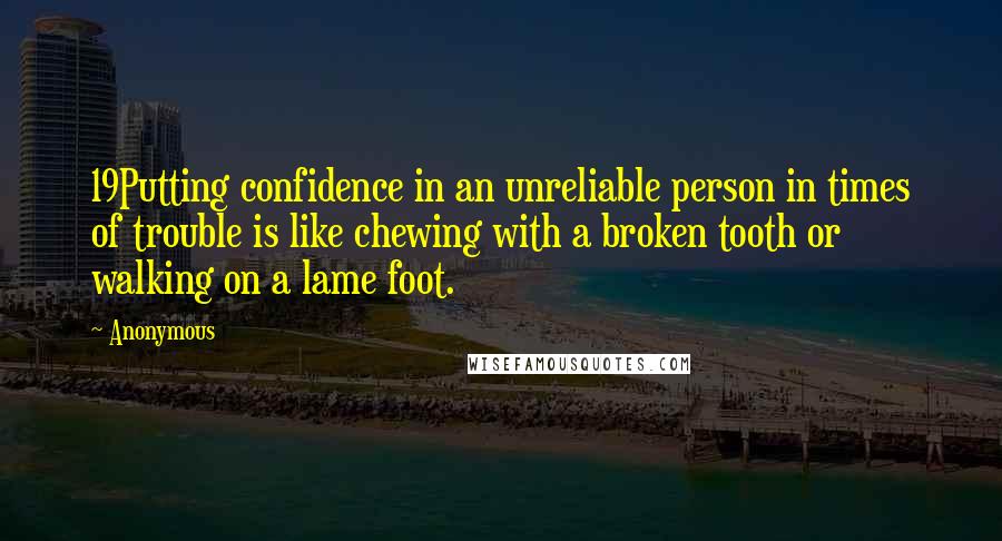 Anonymous Quotes: 19Putting confidence in an unreliable person in times of trouble is like chewing with a broken tooth or walking on a lame foot.