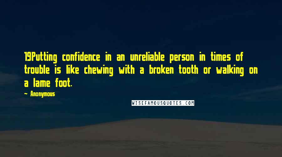 Anonymous Quotes: 19Putting confidence in an unreliable person in times of trouble is like chewing with a broken tooth or walking on a lame foot.