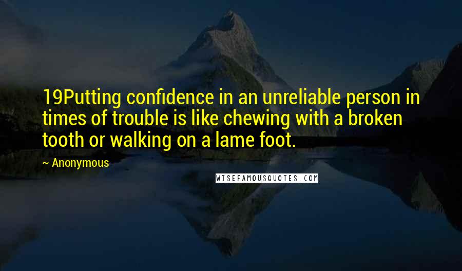 Anonymous Quotes: 19Putting confidence in an unreliable person in times of trouble is like chewing with a broken tooth or walking on a lame foot.