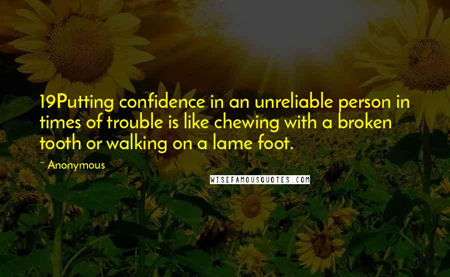 Anonymous Quotes: 19Putting confidence in an unreliable person in times of trouble is like chewing with a broken tooth or walking on a lame foot.