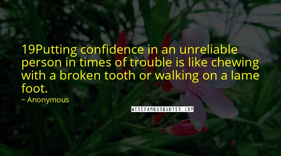 Anonymous Quotes: 19Putting confidence in an unreliable person in times of trouble is like chewing with a broken tooth or walking on a lame foot.