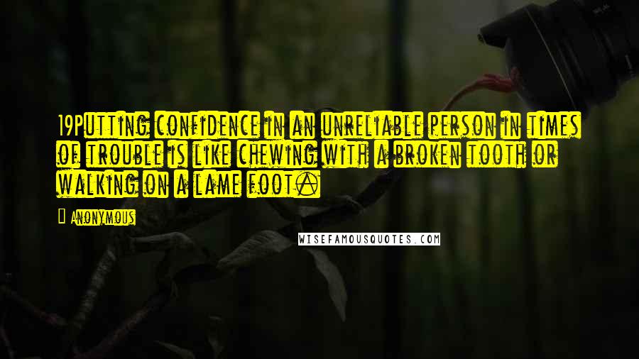 Anonymous Quotes: 19Putting confidence in an unreliable person in times of trouble is like chewing with a broken tooth or walking on a lame foot.