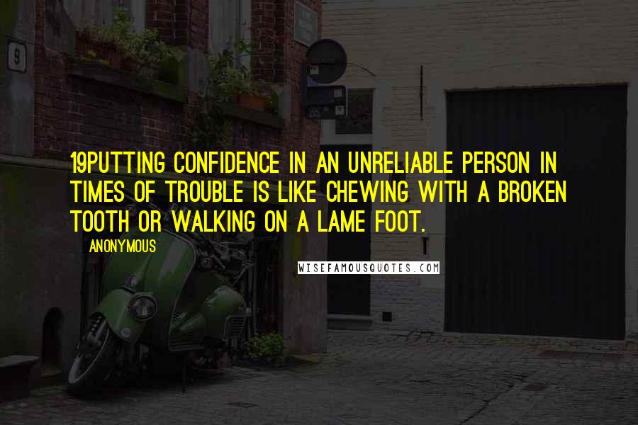 Anonymous Quotes: 19Putting confidence in an unreliable person in times of trouble is like chewing with a broken tooth or walking on a lame foot.