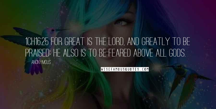 Anonymous Quotes: 1CH16.25 For great is the LORD, and greatly to be praised: he also is to be feared above all gods.