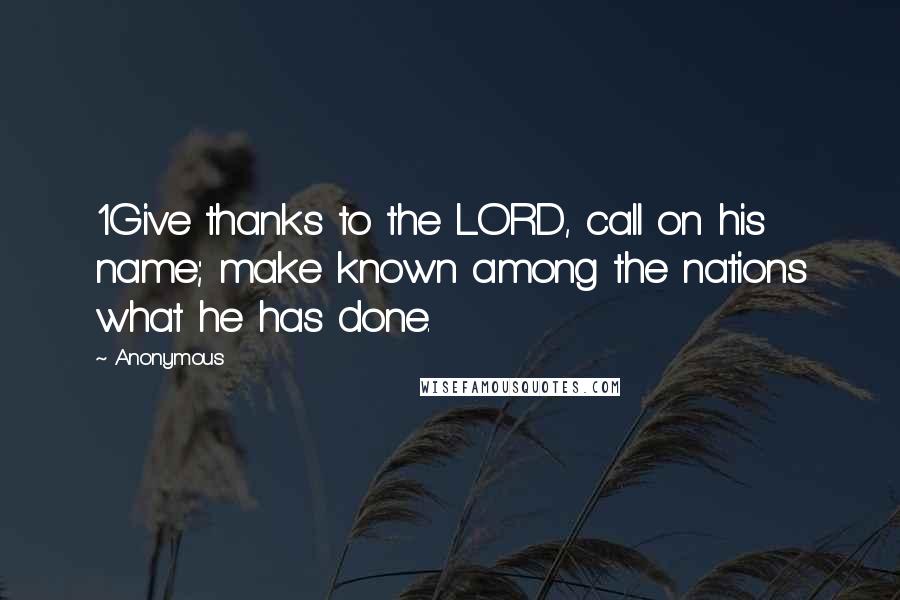 Anonymous Quotes: 1Give thanks to the LORD, call on his name; make known among the nations what he has done.