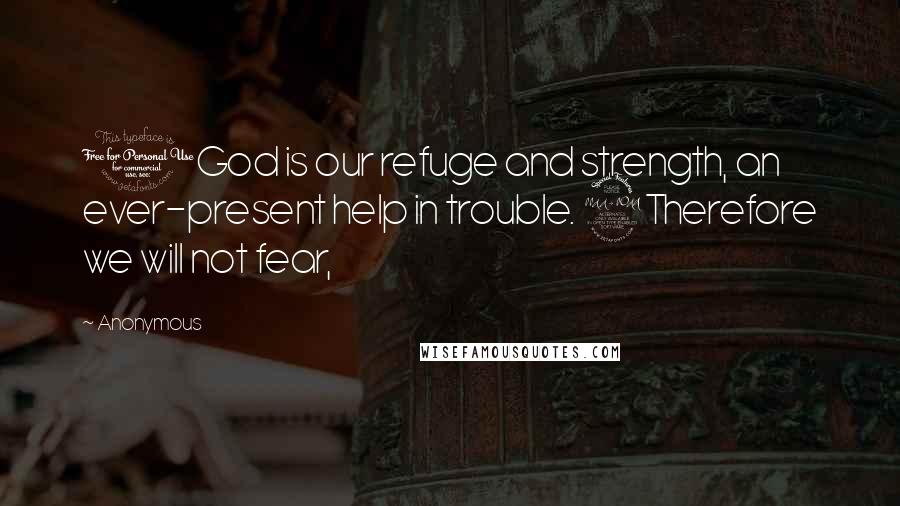 Anonymous Quotes: 1God is our refuge and strength, an ever-present help in trouble. 2Therefore we will not fear,