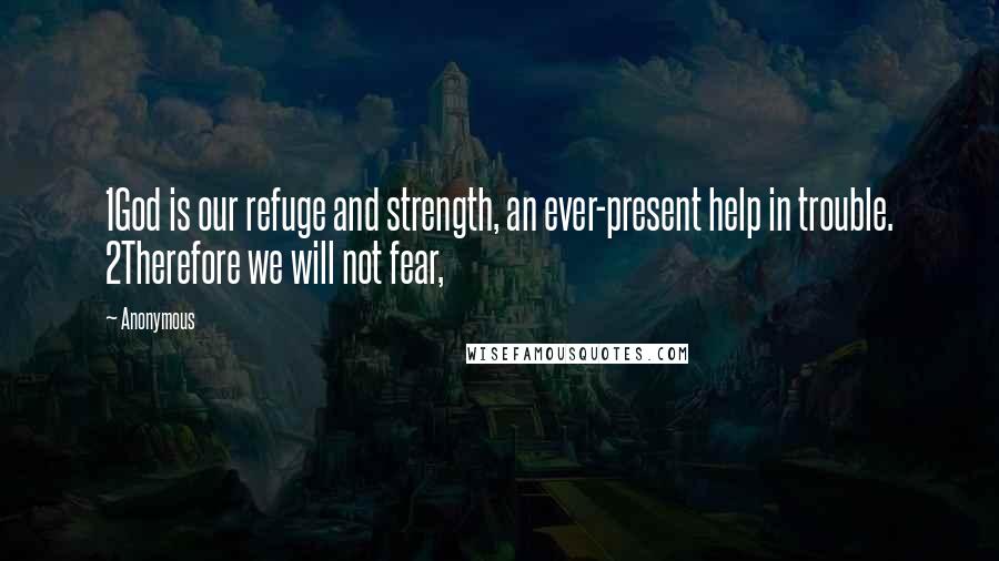 Anonymous Quotes: 1God is our refuge and strength, an ever-present help in trouble. 2Therefore we will not fear,