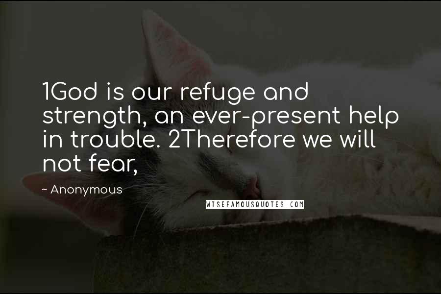 Anonymous Quotes: 1God is our refuge and strength, an ever-present help in trouble. 2Therefore we will not fear,