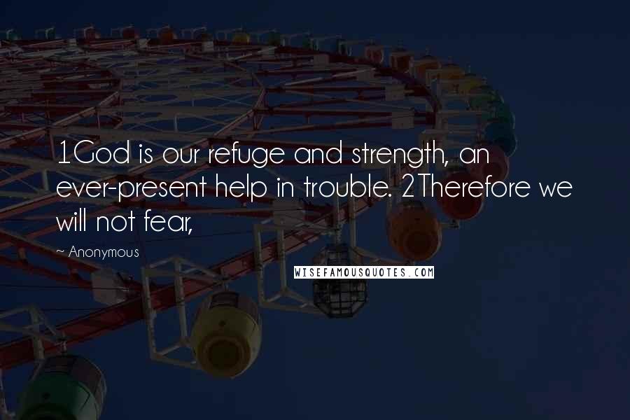 Anonymous Quotes: 1God is our refuge and strength, an ever-present help in trouble. 2Therefore we will not fear,