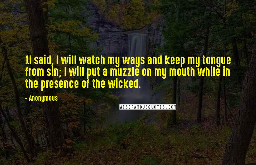 Anonymous Quotes: 1I said, I will watch my ways and keep my tongue from sin; I will put a muzzle on my mouth while in the presence of the wicked.