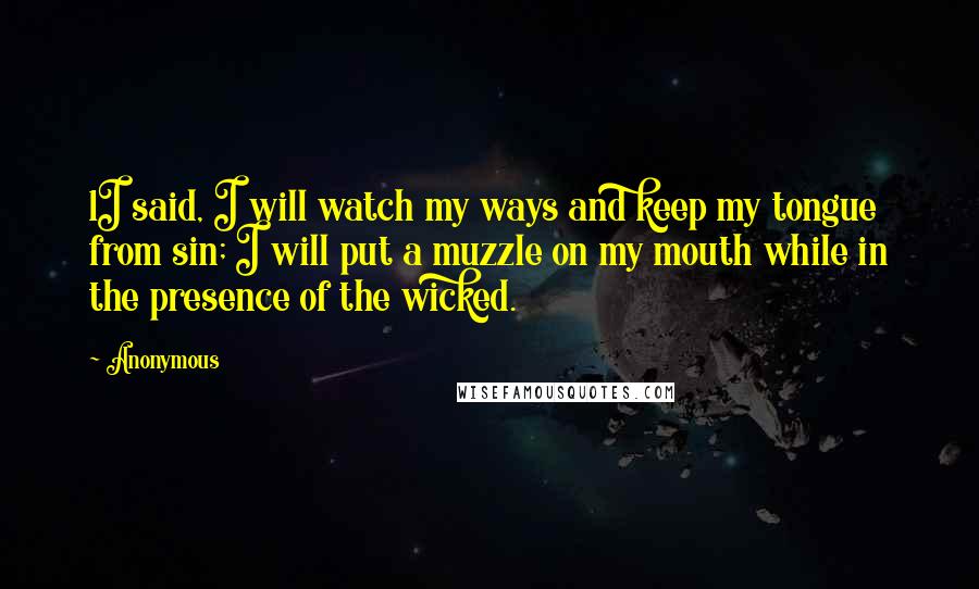 Anonymous Quotes: 1I said, I will watch my ways and keep my tongue from sin; I will put a muzzle on my mouth while in the presence of the wicked.