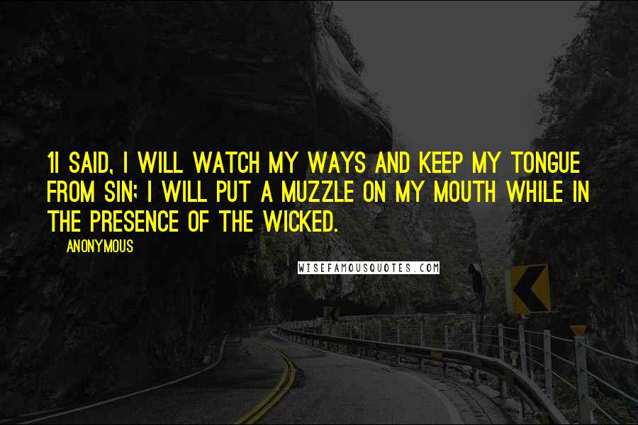 Anonymous Quotes: 1I said, I will watch my ways and keep my tongue from sin; I will put a muzzle on my mouth while in the presence of the wicked.