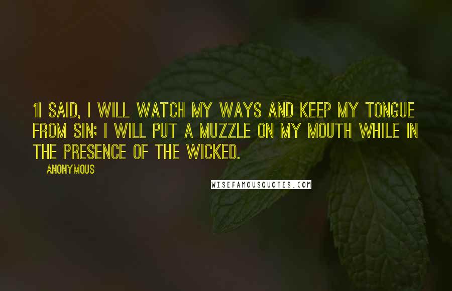 Anonymous Quotes: 1I said, I will watch my ways and keep my tongue from sin; I will put a muzzle on my mouth while in the presence of the wicked.