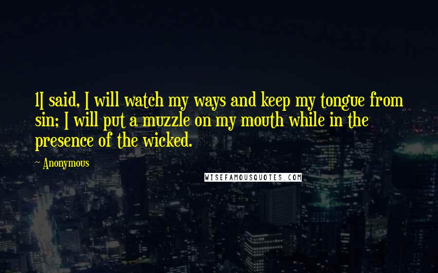 Anonymous Quotes: 1I said, I will watch my ways and keep my tongue from sin; I will put a muzzle on my mouth while in the presence of the wicked.