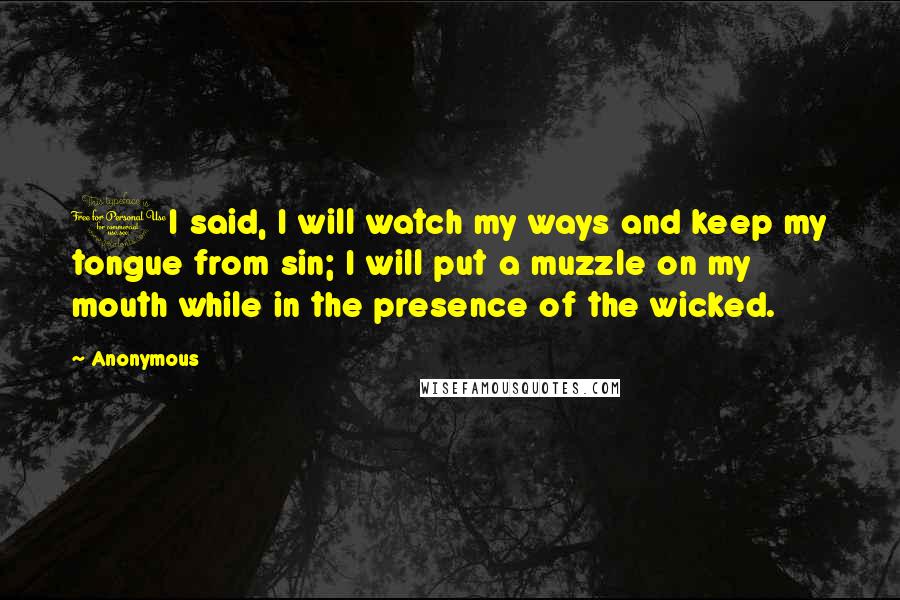 Anonymous Quotes: 1I said, I will watch my ways and keep my tongue from sin; I will put a muzzle on my mouth while in the presence of the wicked.