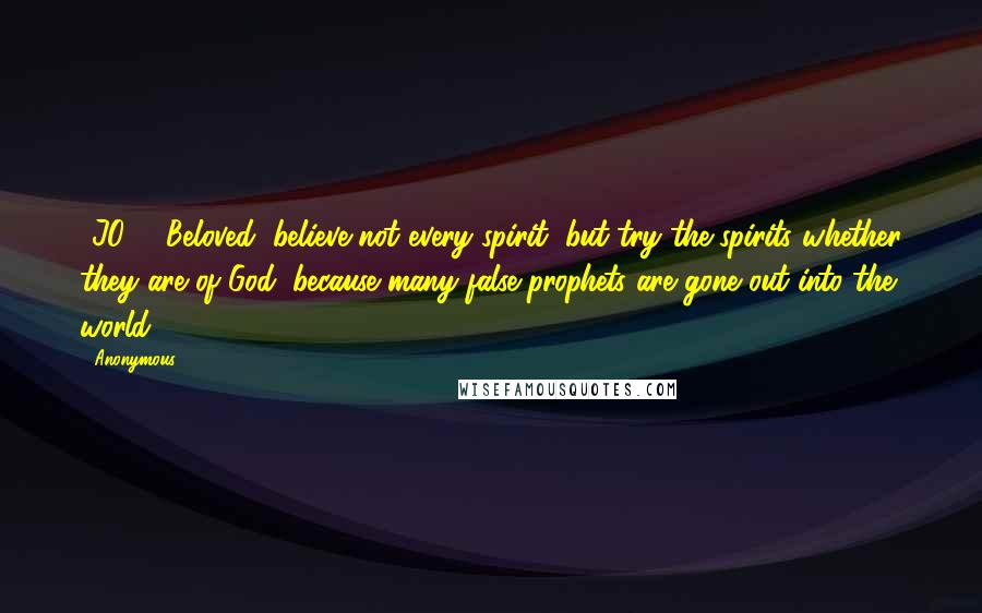 Anonymous Quotes: 1JO4.1 Beloved, believe not every spirit, but try the spirits whether they are of God: because many false prophets are gone out into the world.