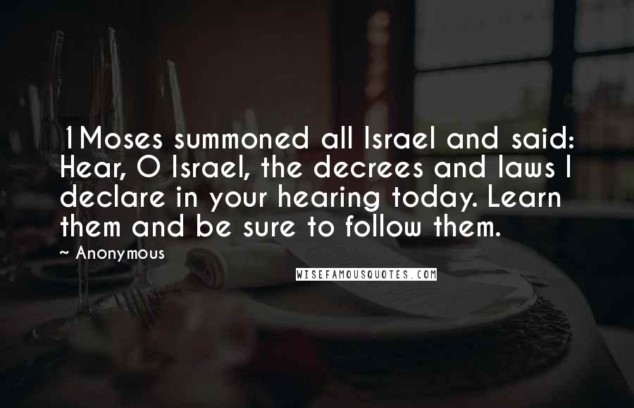 Anonymous Quotes: 1Moses summoned all Israel and said: Hear, O Israel, the decrees and laws I declare in your hearing today. Learn them and be sure to follow them.