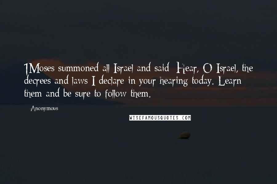 Anonymous Quotes: 1Moses summoned all Israel and said: Hear, O Israel, the decrees and laws I declare in your hearing today. Learn them and be sure to follow them.