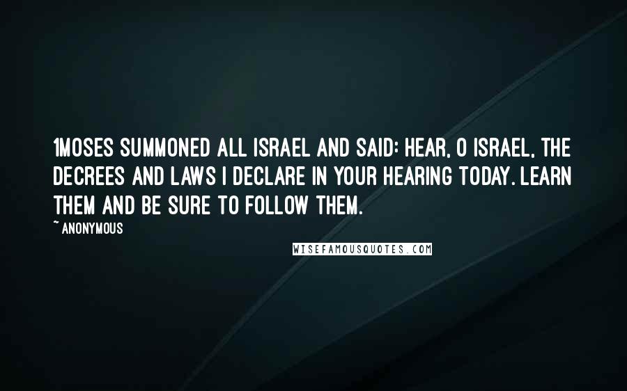 Anonymous Quotes: 1Moses summoned all Israel and said: Hear, O Israel, the decrees and laws I declare in your hearing today. Learn them and be sure to follow them.