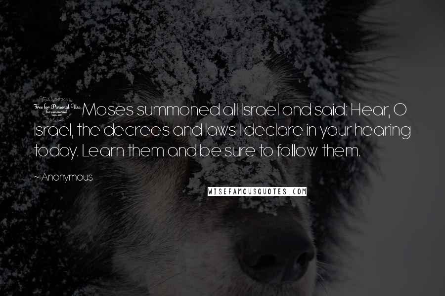 Anonymous Quotes: 1Moses summoned all Israel and said: Hear, O Israel, the decrees and laws I declare in your hearing today. Learn them and be sure to follow them.