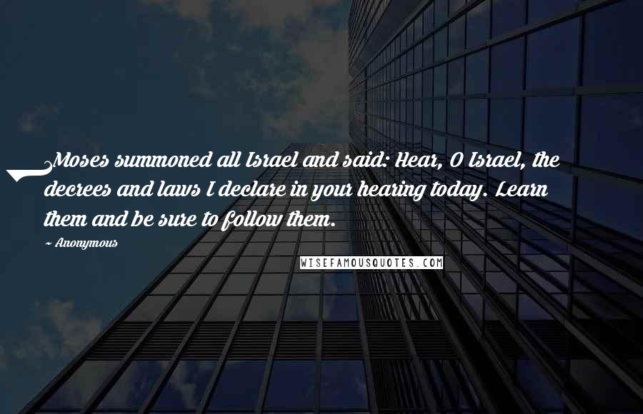 Anonymous Quotes: 1Moses summoned all Israel and said: Hear, O Israel, the decrees and laws I declare in your hearing today. Learn them and be sure to follow them.