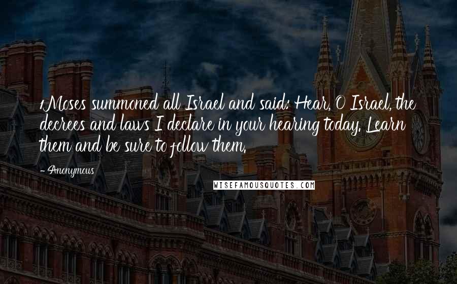 Anonymous Quotes: 1Moses summoned all Israel and said: Hear, O Israel, the decrees and laws I declare in your hearing today. Learn them and be sure to follow them.