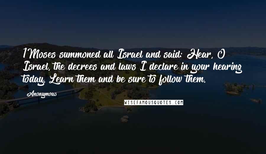 Anonymous Quotes: 1Moses summoned all Israel and said: Hear, O Israel, the decrees and laws I declare in your hearing today. Learn them and be sure to follow them.