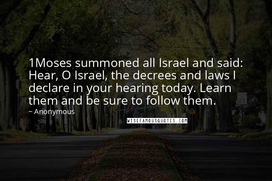 Anonymous Quotes: 1Moses summoned all Israel and said: Hear, O Israel, the decrees and laws I declare in your hearing today. Learn them and be sure to follow them.
