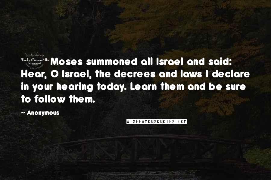 Anonymous Quotes: 1Moses summoned all Israel and said: Hear, O Israel, the decrees and laws I declare in your hearing today. Learn them and be sure to follow them.