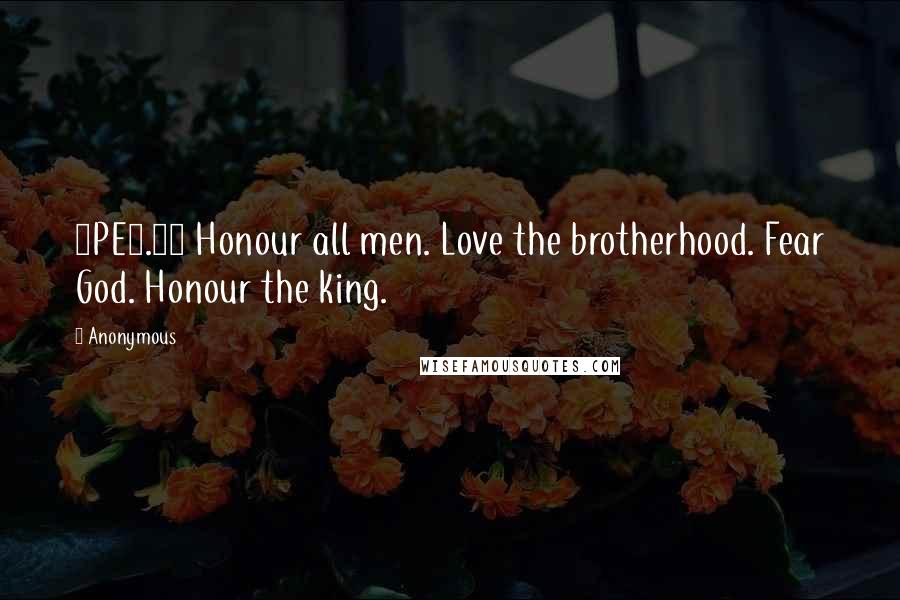 Anonymous Quotes: 1PE2.17 Honour all men. Love the brotherhood. Fear God. Honour the king.