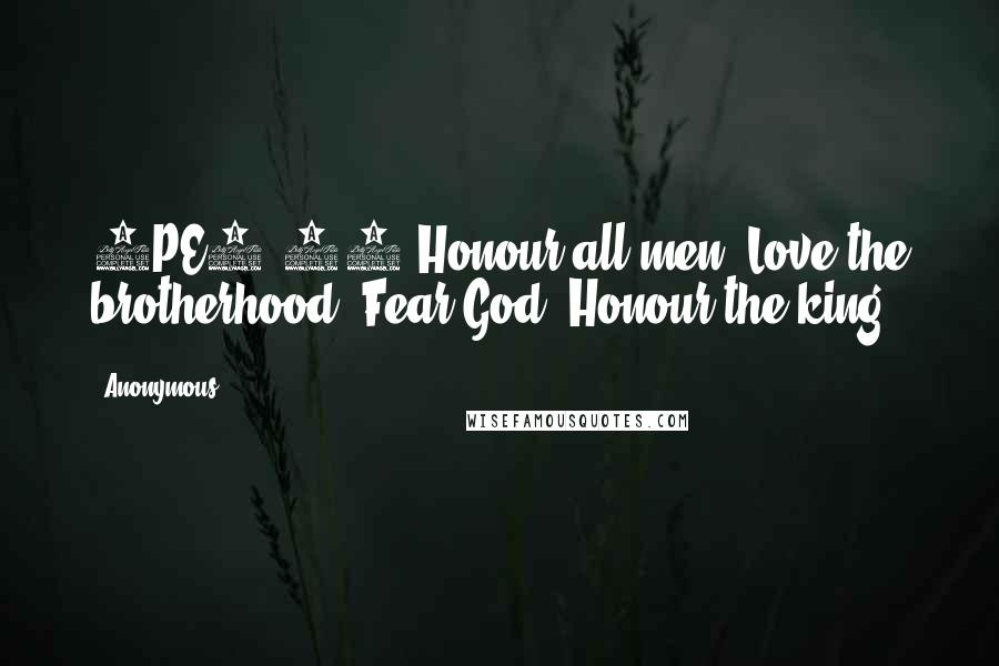 Anonymous Quotes: 1PE2.17 Honour all men. Love the brotherhood. Fear God. Honour the king.
