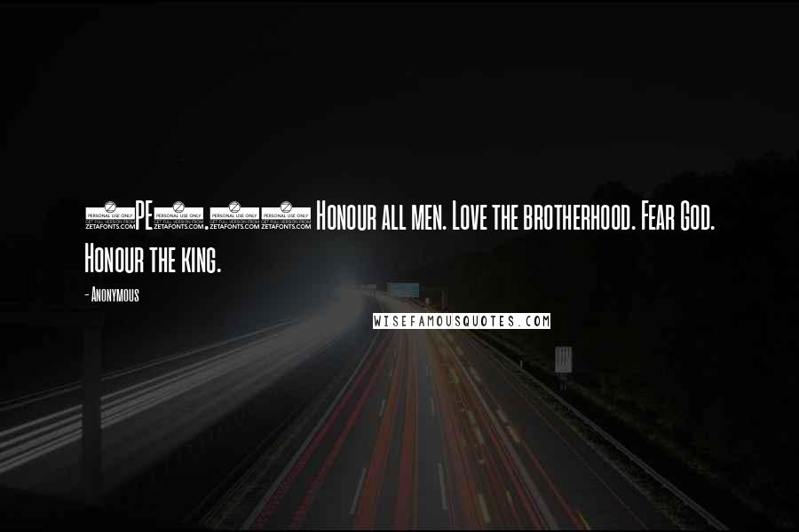 Anonymous Quotes: 1PE2.17 Honour all men. Love the brotherhood. Fear God. Honour the king.