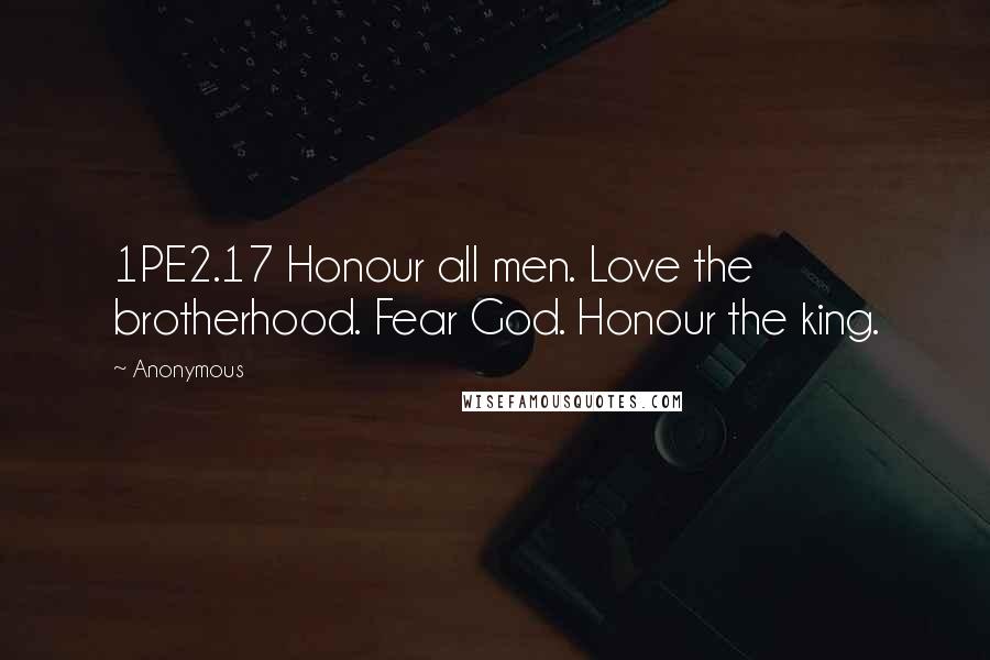 Anonymous Quotes: 1PE2.17 Honour all men. Love the brotherhood. Fear God. Honour the king.