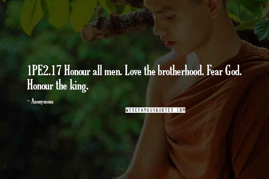 Anonymous Quotes: 1PE2.17 Honour all men. Love the brotherhood. Fear God. Honour the king.