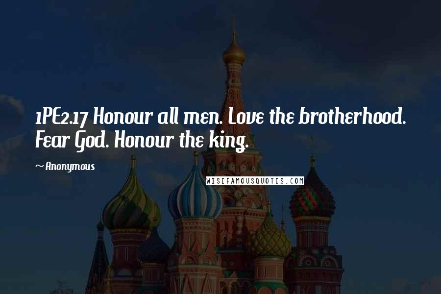 Anonymous Quotes: 1PE2.17 Honour all men. Love the brotherhood. Fear God. Honour the king.