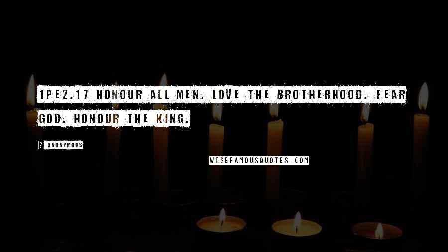 Anonymous Quotes: 1PE2.17 Honour all men. Love the brotherhood. Fear God. Honour the king.