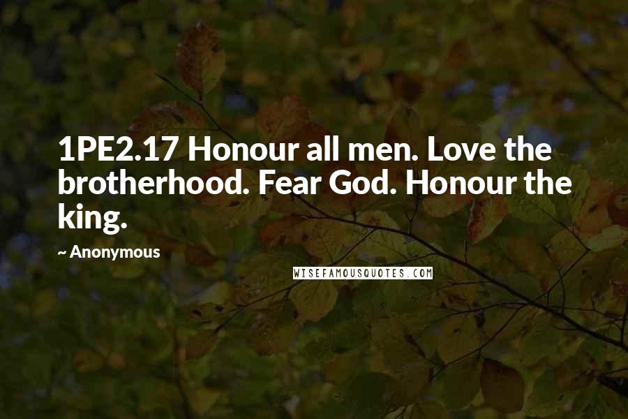 Anonymous Quotes: 1PE2.17 Honour all men. Love the brotherhood. Fear God. Honour the king.