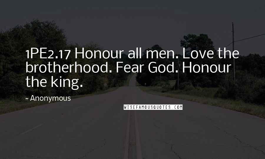 Anonymous Quotes: 1PE2.17 Honour all men. Love the brotherhood. Fear God. Honour the king.