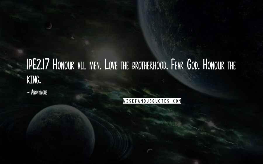 Anonymous Quotes: 1PE2.17 Honour all men. Love the brotherhood. Fear God. Honour the king.