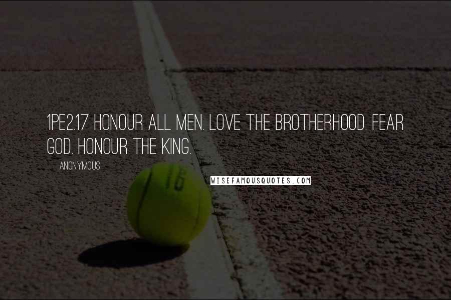 Anonymous Quotes: 1PE2.17 Honour all men. Love the brotherhood. Fear God. Honour the king.