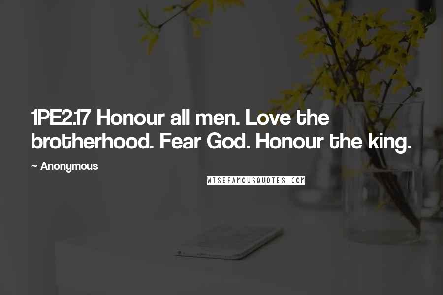 Anonymous Quotes: 1PE2.17 Honour all men. Love the brotherhood. Fear God. Honour the king.