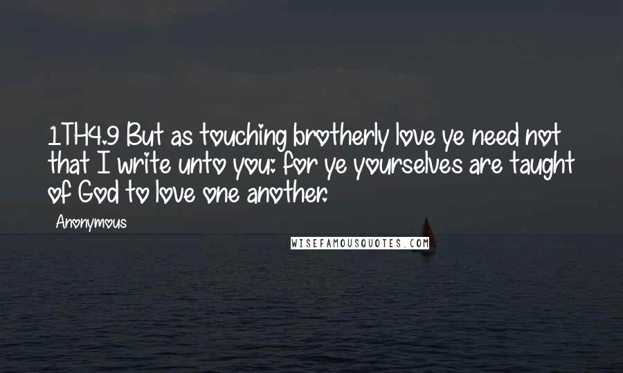 Anonymous Quotes: 1TH4.9 But as touching brotherly love ye need not that I write unto you: for ye yourselves are taught of God to love one another.