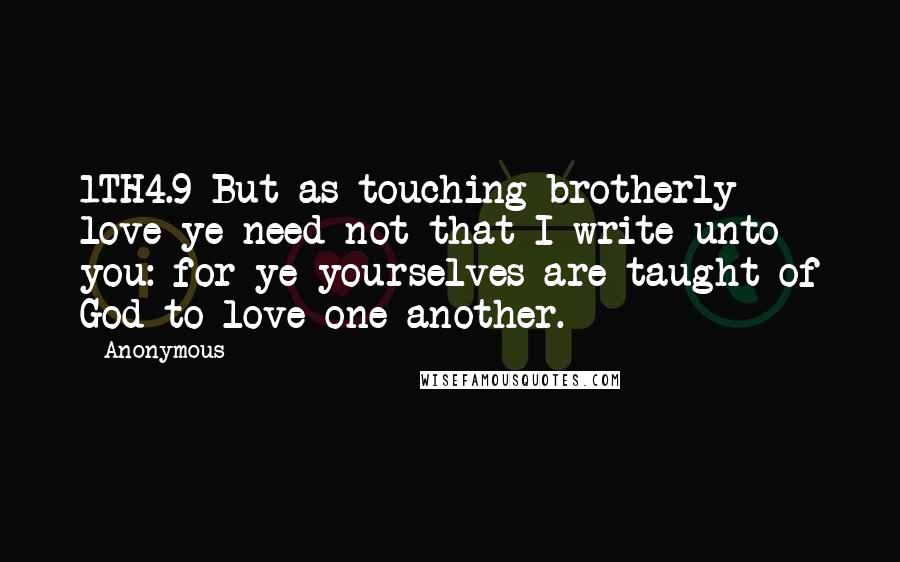 Anonymous Quotes: 1TH4.9 But as touching brotherly love ye need not that I write unto you: for ye yourselves are taught of God to love one another.