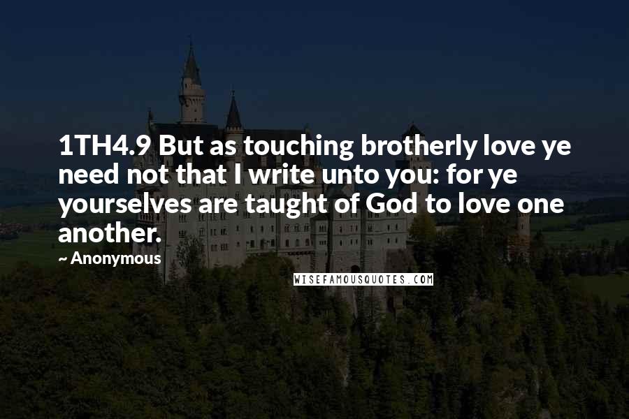 Anonymous Quotes: 1TH4.9 But as touching brotherly love ye need not that I write unto you: for ye yourselves are taught of God to love one another.