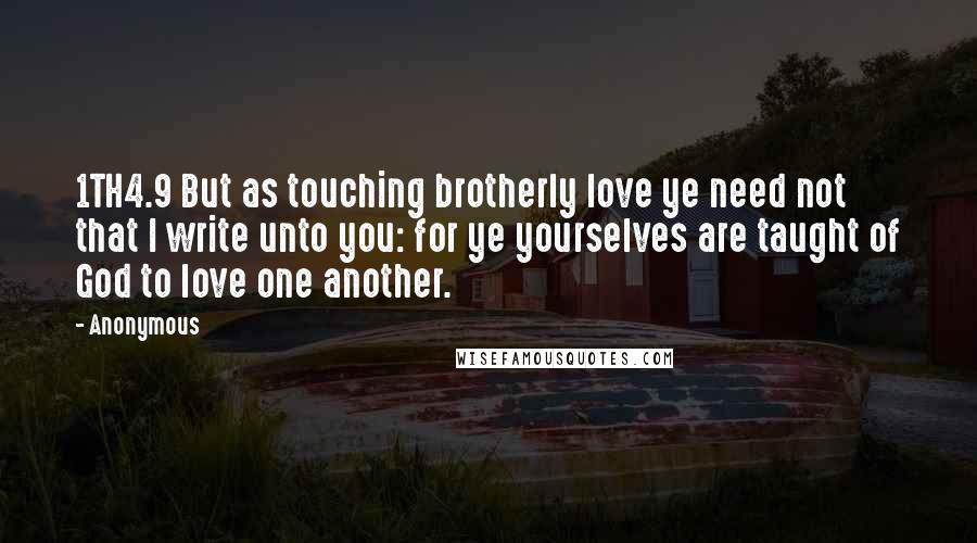Anonymous Quotes: 1TH4.9 But as touching brotherly love ye need not that I write unto you: for ye yourselves are taught of God to love one another.