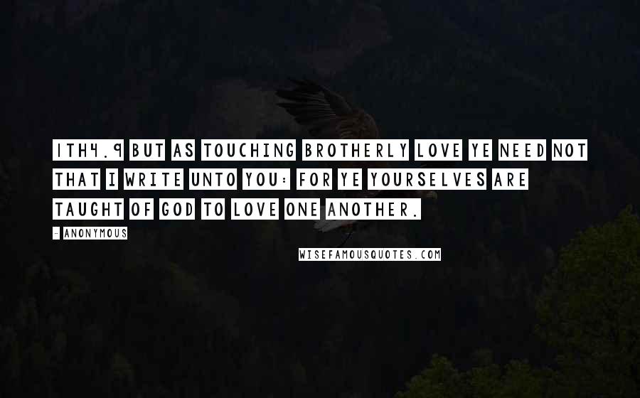 Anonymous Quotes: 1TH4.9 But as touching brotherly love ye need not that I write unto you: for ye yourselves are taught of God to love one another.