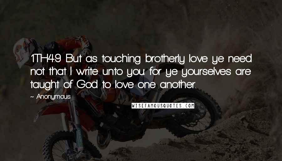Anonymous Quotes: 1TH4.9 But as touching brotherly love ye need not that I write unto you: for ye yourselves are taught of God to love one another.