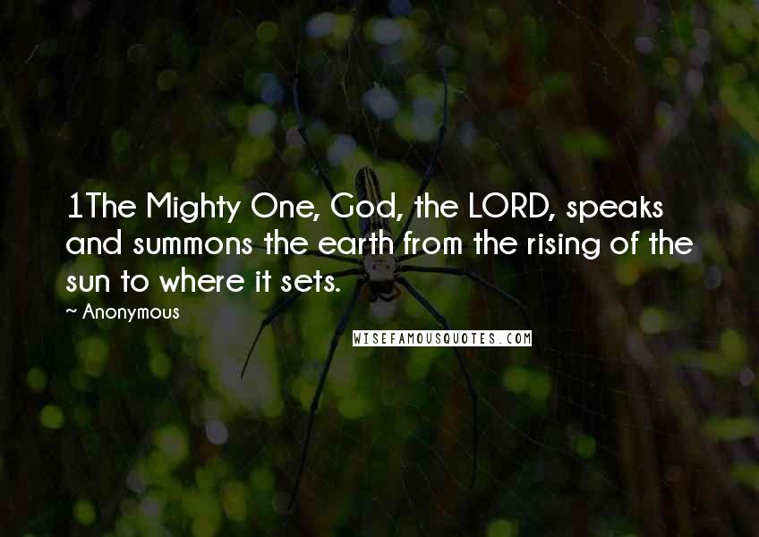 Anonymous Quotes: 1The Mighty One, God, the LORD, speaks and summons the earth from the rising of the sun to where it sets.