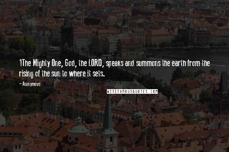 Anonymous Quotes: 1The Mighty One, God, the LORD, speaks and summons the earth from the rising of the sun to where it sets.